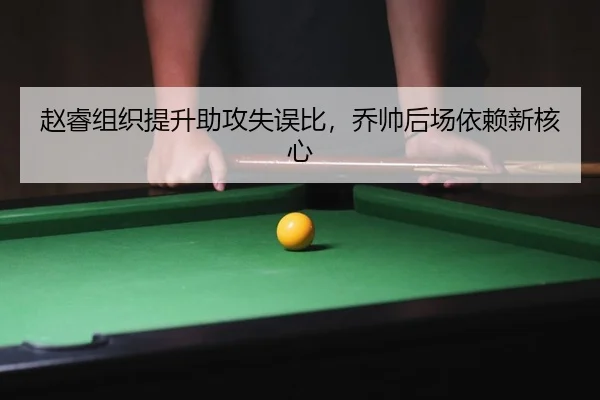 赵睿组织提升助攻失误比，乔帅后场依赖新核心